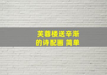 芙蓉楼送辛渐的诗配画 简单